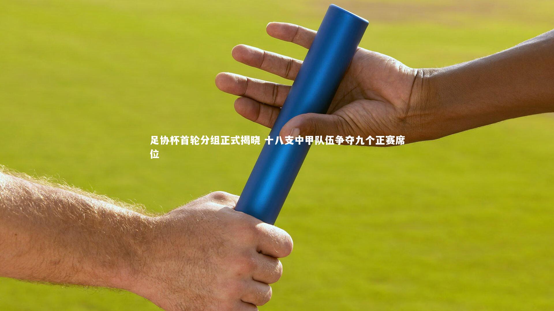 开云官网登录入口-足协杯首轮分组正式揭晓 十八支中甲队伍争夺九个正赛席位