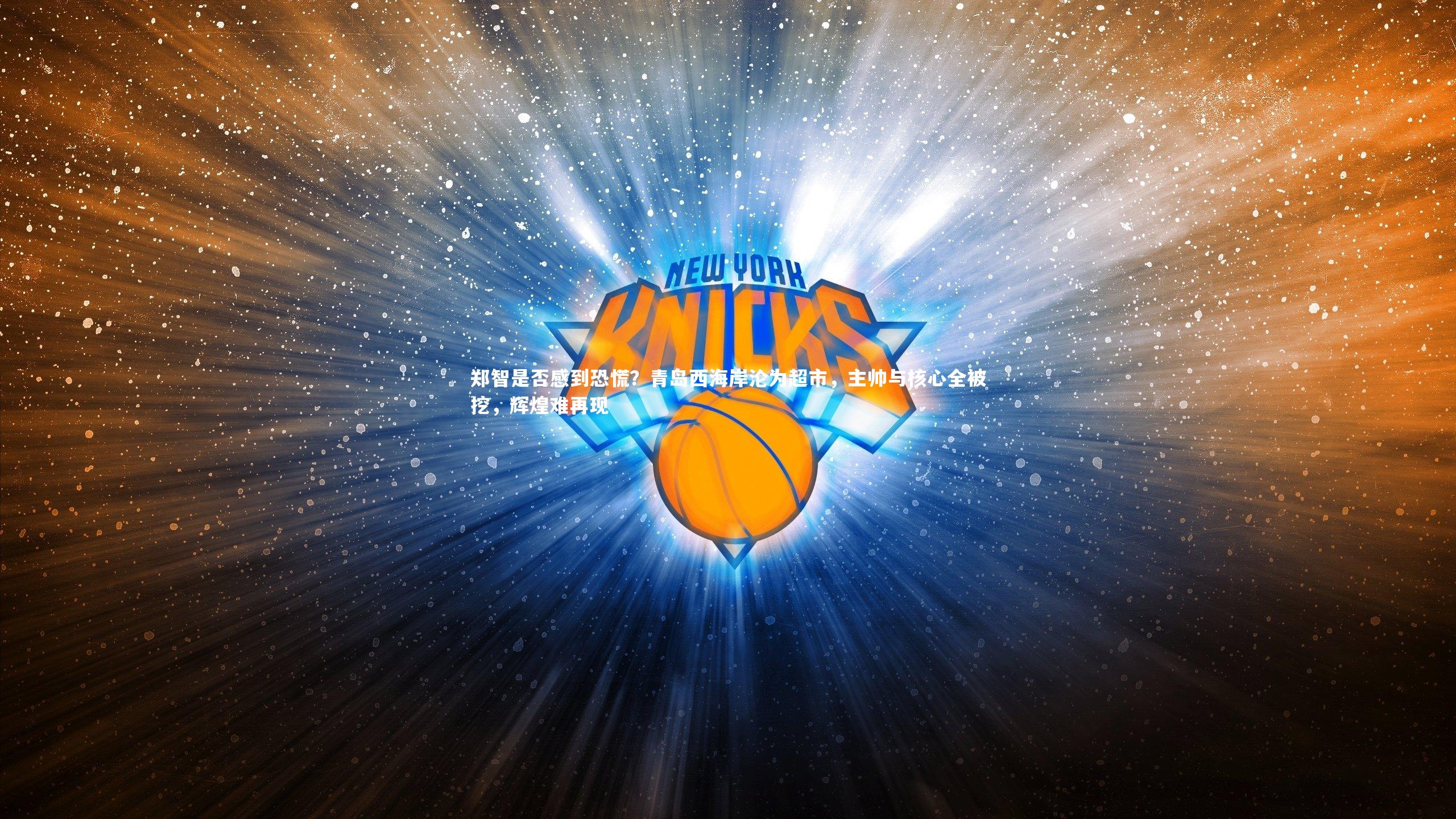 开云app-郑智是否感到恐慌？青岛西海岸沦为超市，主帅与核心全被挖，辉煌难再现