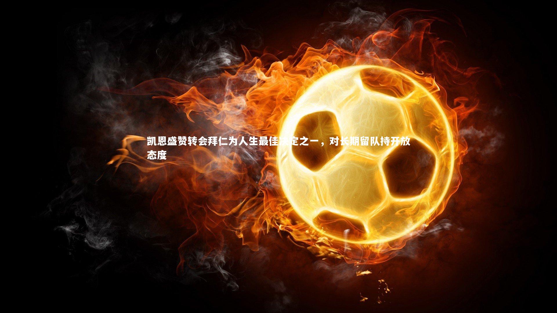 开云体育下载-凯恩盛赞转会拜仁为人生最佳决定之一，对长期留队持开放态度